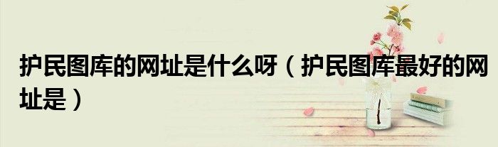护民图库的网址是什么呀（护民图库最好的网址是）