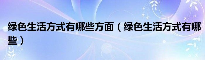 绿色生活方式有哪些方面（绿色生活方式有哪些）