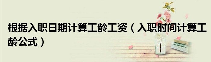 根据入职日期计算工龄工资（入职时间计算工龄公式）