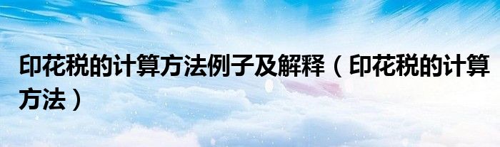 印花税的计算方法例子及解释（印花税的计算方法）