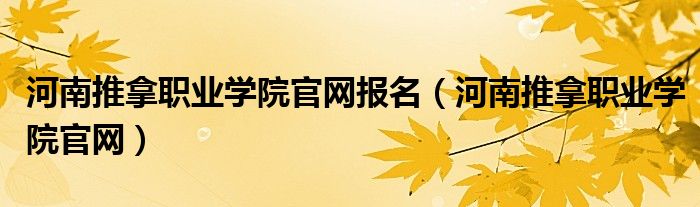 河南推拿职业学院官网报名（河南推拿职业学院官网）