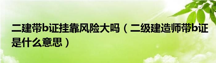 二建带b证挂靠风险大吗（二级建造师带b证是什么意思）