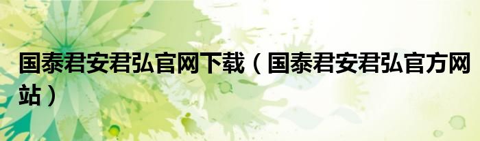 国泰君安君弘官网下载（国泰君安君弘官方网站）