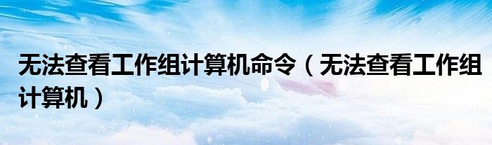 无法查看工作组计算机命令（无法查看工作组计算机）