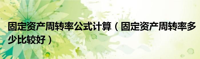固定资产周转率公式计算（固定资产周转率多少比较好）