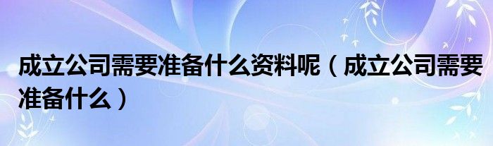 成立公司需要准备什么资料呢（成立公司需要准备什么）