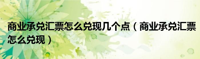 商业承兑汇票怎么兑现几个点（商业承兑汇票怎么兑现）
