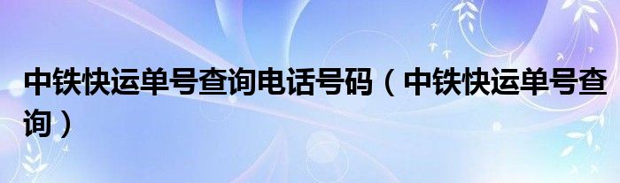 中铁快运单号查询电话号码（中铁快运单号查询）