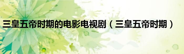 三皇五帝时期的电影电视剧（三皇五帝时期）