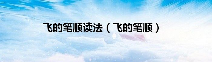 飞的笔顺读法（飞的笔顺）
