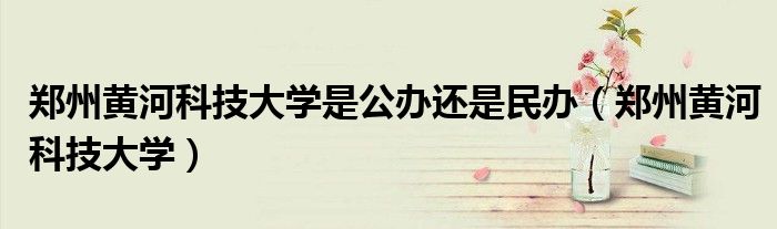 郑州黄河科技大学是公办还是民办（郑州黄河科技大学）