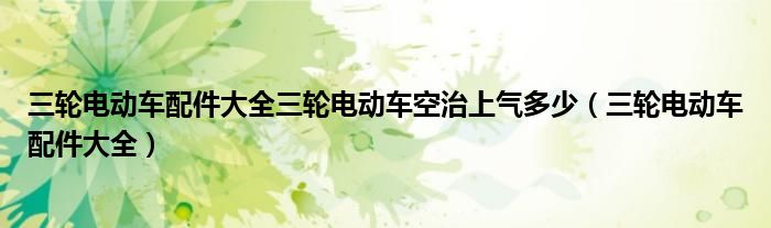 三轮电动车配件大全三轮电动车空治上气多少（三轮电动车配件大全）