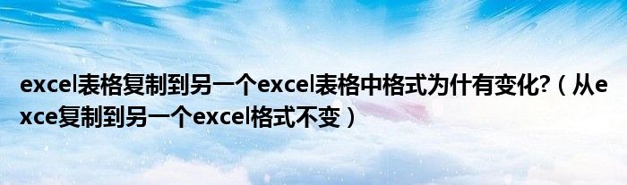 excel表格复制到另一个excel表格中格式为什有变化?（从exce复制到另一个excel格式不变）
