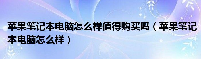 苹果笔记本电脑怎么样值得购买吗（苹果笔记本电脑怎么样）