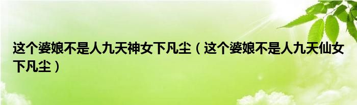 这个婆娘不是人九天神女下凡尘（这个婆娘不是人九天仙女下凡尘）