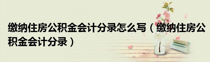 缴纳住房公积金会计分录怎么写（缴纳住房公积金会计分录）