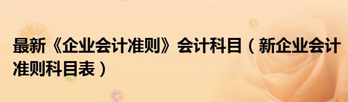 最新《企业会计准则》会计科目（新企业会计准则科目表）
