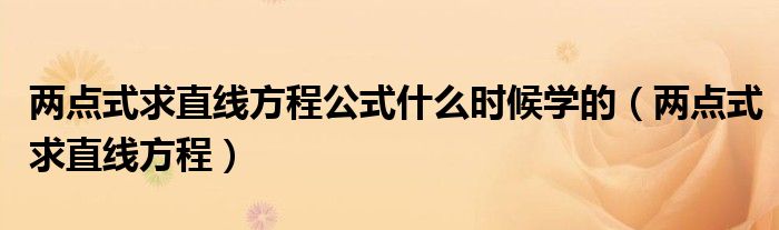 两点式求直线方程公式什么时候学的（两点式求直线方程）