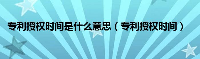专利授权时间是什么意思（专利授权时间）