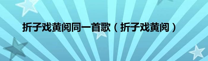 折子戏黄阅同一首歌（折子戏黄阅）