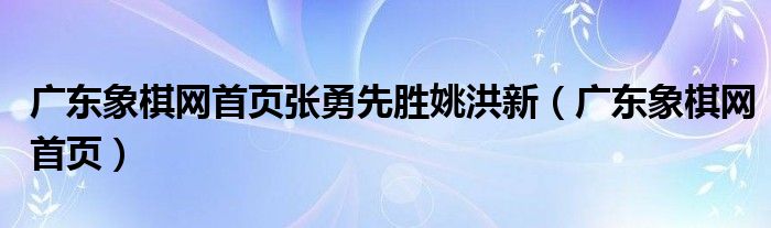 广东象棋网首页张勇先胜姚洪新（广东象棋网首页）