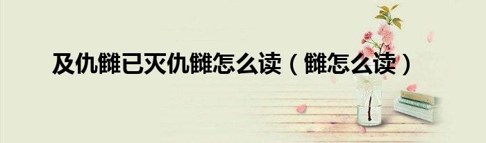 及仇雠已灭仇雠怎么读（雠怎么读）