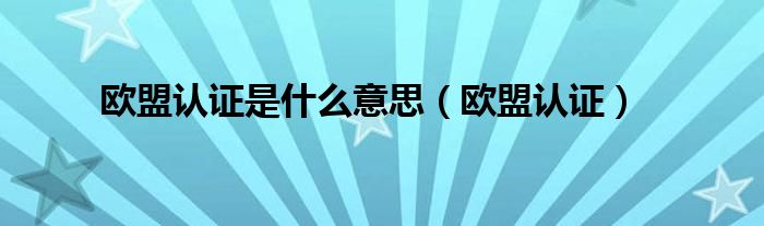 欧盟认证是什么意思（欧盟认证）