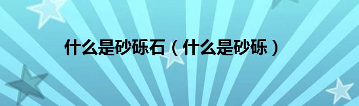 什么是砂砾石（什么是砂砾）