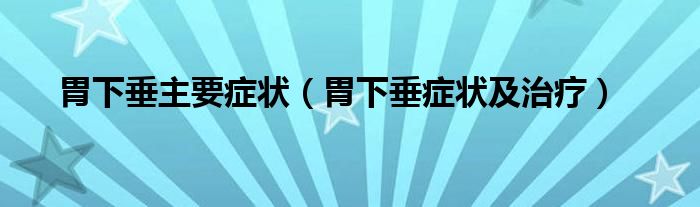 胃下垂主要症状（胃下垂症状及治疗）
