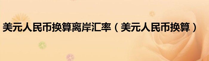 美元人民币换算离岸汇率（美元人民币换算）