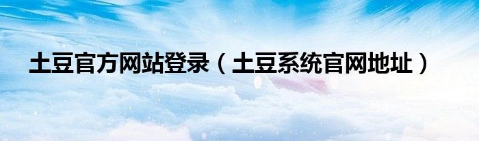 土豆官方网站登录（土豆系统官网地址）