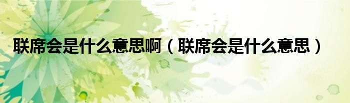 联席会是什么意思啊（联席会是什么意思）