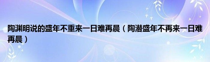 陶渊明说的盛年不重来一日难再晨（陶潜盛年不再来一日难再晨）