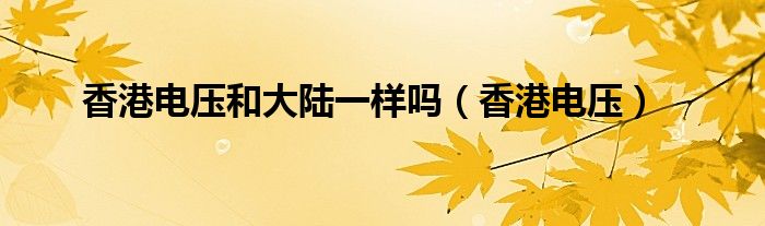 香港电压和大陆一样吗（香港电压）