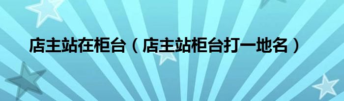 店主站在柜台（店主站柜台打一地名）