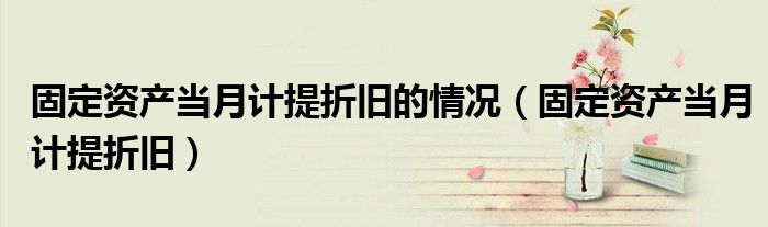 固定资产当月计提折旧的情况（固定资产当月计提折旧）