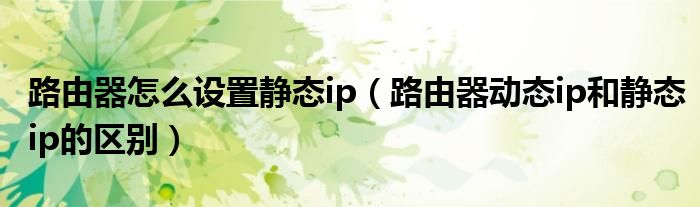 路由器怎么设置静态ip（路由器动态ip和静态ip的区别）