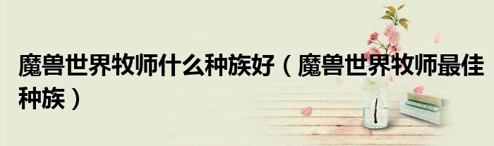 魔兽世界牧师什么种族好（魔兽世界牧师最佳种族）