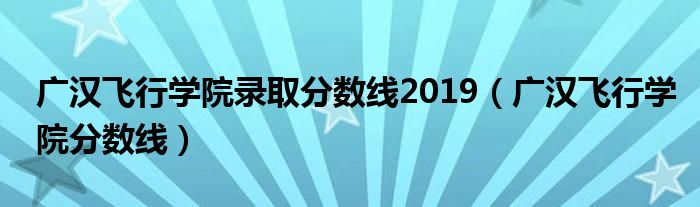 广汉飞行学院录取分数线2019（广汉飞行学院分数线）