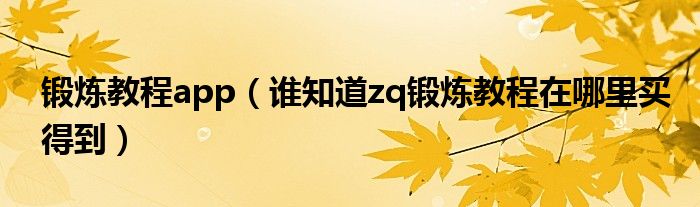 锻炼教程app（谁知道zq锻炼教程在哪里买得到）