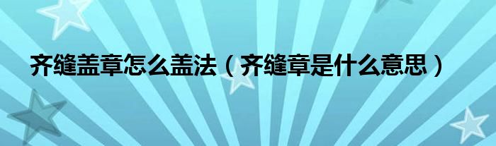 齐缝盖章怎么盖法（齐缝章是什么意思）