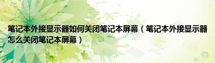 笔记本外接显示器如何关闭笔记本屏幕（笔记本外接显示器怎么关闭笔记本屏幕）