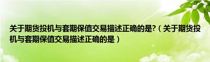关于期货投机与套期保值交易描述正确的是?（关于期货投机与套期保值交易描述正确的是）