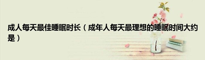 成人每天最佳睡眠时长（成年人每天最理想的睡眠时间大约是）