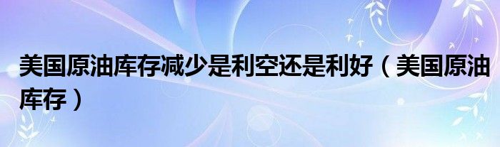 美国原油库存减少是利空还是利好（美国原油库存）