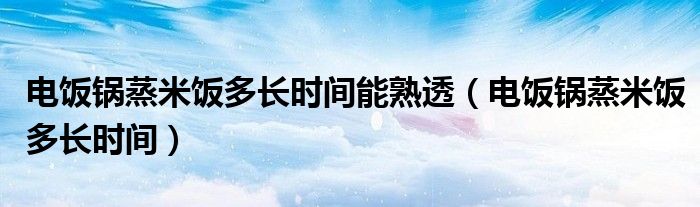 电饭锅蒸米饭多长时间能熟透（电饭锅蒸米饭多长时间）