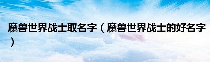 魔兽世界战士取名字（魔兽世界战士的好名字）