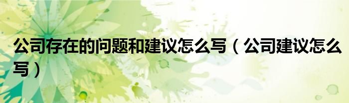 公司存在的问题和建议怎么写（公司建议怎么写）