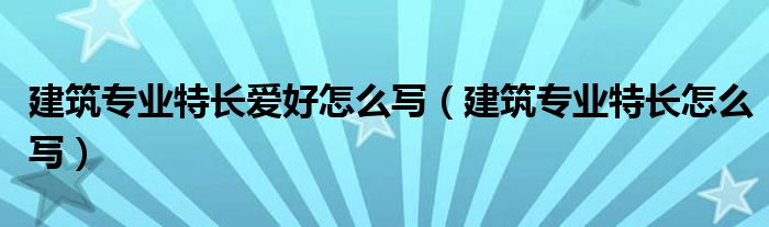 建筑专业特长爱好怎么写（建筑专业特长怎么写）