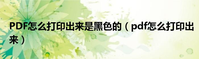 PDF怎么打印出来是黑色的（pdf怎么打印出来）